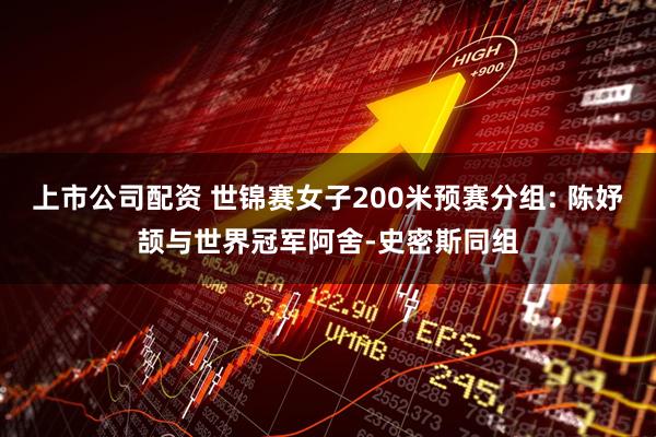 上市公司配资 世锦赛女子200米预赛分组: 陈妤颉与世界冠军阿舍-史密斯同组