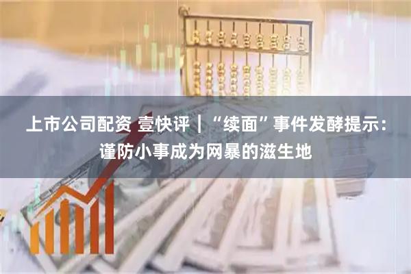 上市公司配资 壹快评︱“续面”事件发酵提示：谨防小事成为网暴的滋生地