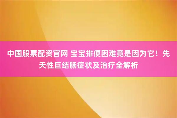 中国股票配资官网 宝宝排便困难竟是因为它！先天性巨结肠症状及治疗全解析