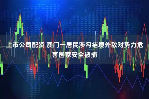 上市公司配资 澳门一居民涉勾结境外敌对势力危害国家安全被捕