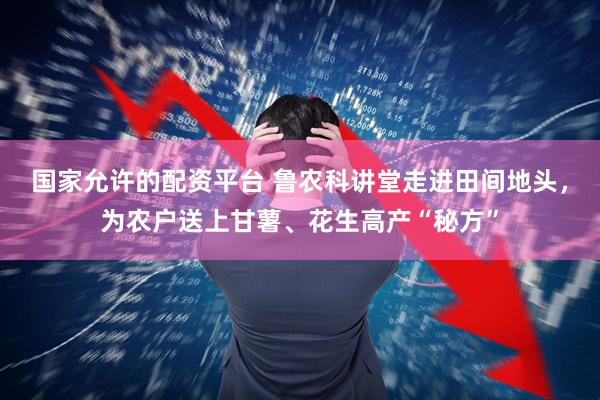 国家允许的配资平台 鲁农科讲堂走进田间地头，为农户送上甘薯、花生高产“秘方”