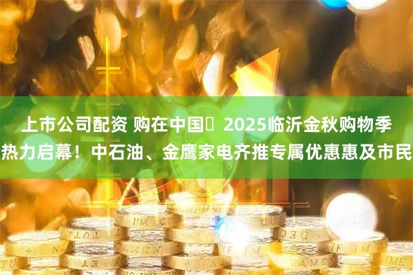 上市公司配资 购在中国・2025临沂金秋购物季热力启幕！中石油、金鹰家电齐推专属优惠惠及市民