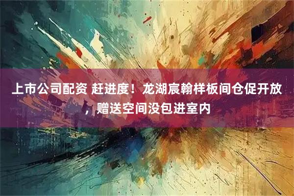 上市公司配资 赶进度！龙湖宸翰样板间仓促开放，赠送空间没包进室内