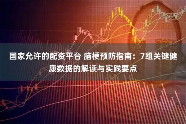 国家允许的配资平台 脑梗预防指南：7组关键健康数据的解读与实践要点