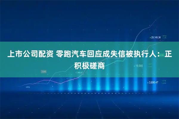 上市公司配资 零跑汽车回应成失信被执行人：正积极磋商