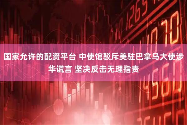 国家允许的配资平台 中使馆驳斥美驻巴拿马大使涉华谎言 坚决反击无理指责