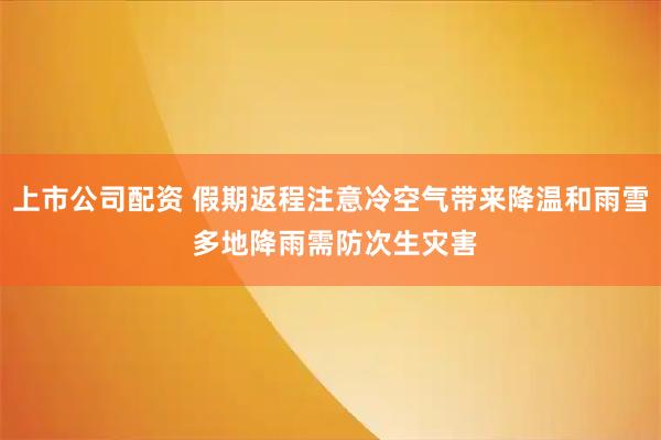 上市公司配资 假期返程注意冷空气带来降温和雨雪 多地降雨需防次生灾害
