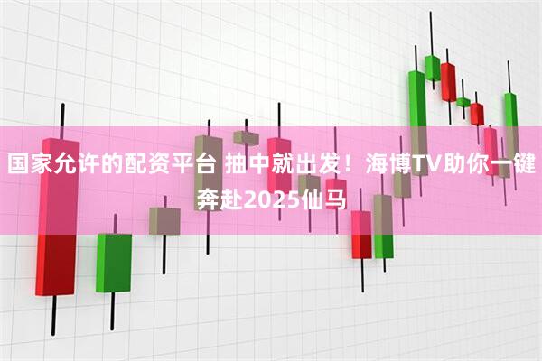 国家允许的配资平台 抽中就出发！海博TV助你一键奔赴2025仙马