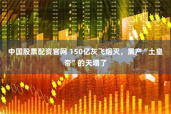 中国股票配资官网 150亿灰飞烟灭，黑产“土皇帝”的天塌了