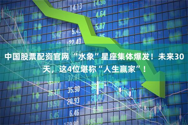 中国股票配资官网 “水象”星座集体爆发！未来30天，这4位堪称“人生赢家”！