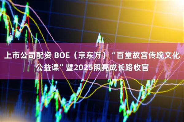 上市公司配资 BOE（京东方）“百堂故宫传统文化公益课”暨2025照亮成长路收官