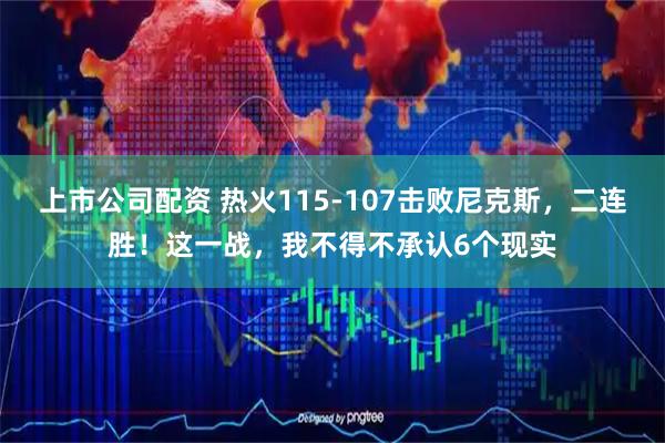 上市公司配资 热火115-107击败尼克斯，二连胜！这一战，我不得不承认6个现实