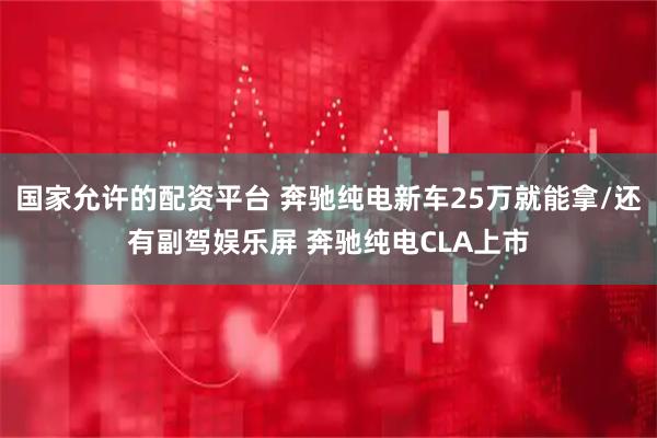 国家允许的配资平台 奔驰纯电新车25万就能拿/还有副驾娱乐屏 奔驰纯电CLA上市