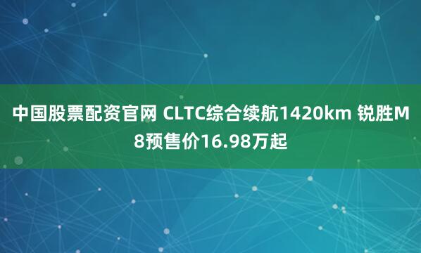 中国股票配资官网 CLTC综合续航1420km 锐胜M8预售价16.98万起