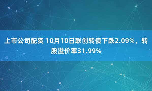 上市公司配资 10月10日联创转债下跌2.09%，转股溢价率31.99%