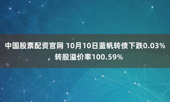 中国股票配资官网 10月10日蓝帆转债下跌0.03%，转股溢价率100.59%