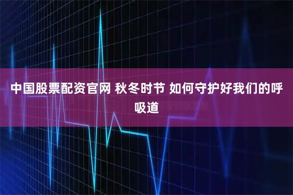 中国股票配资官网 秋冬时节 如何守护好我们的呼吸道