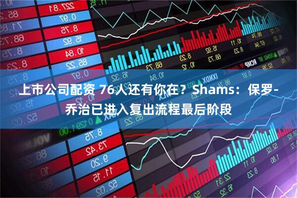 上市公司配资 76人还有你在？Shams：保罗-乔治已进入复出流程最后阶段