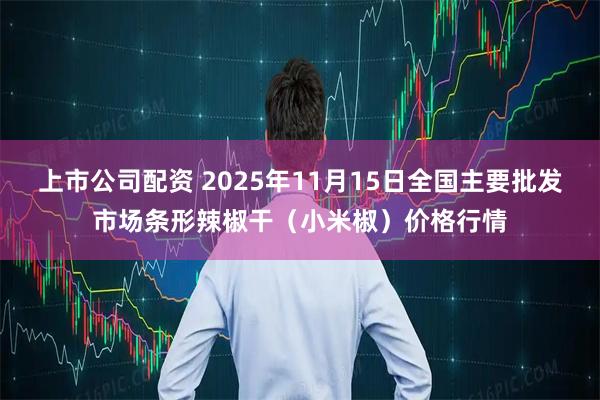 上市公司配资 2025年11月15日全国主要批发市场条形辣椒干（小米椒）价格行情