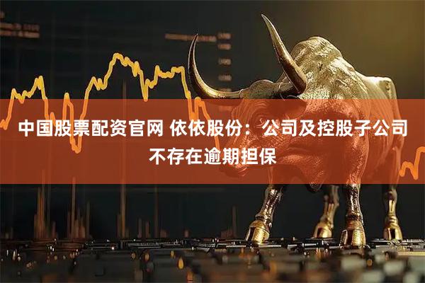 中国股票配资官网 依依股份：公司及控股子公司不存在逾期担保