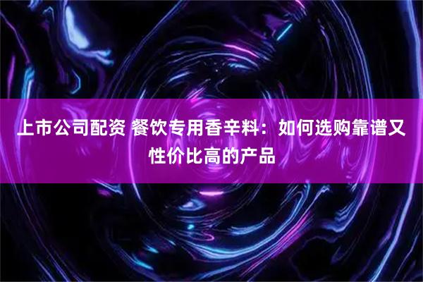 上市公司配资 餐饮专用香辛料：如何选购靠谱又性价比高的产品
