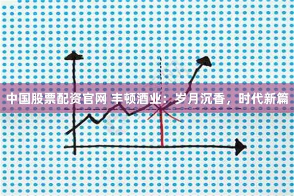 中国股票配资官网 丰顿酒业：岁月沉香，时代新篇