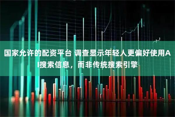国家允许的配资平台 调查显示年轻人更偏好使用AI搜索信息，而非传统搜索引擎