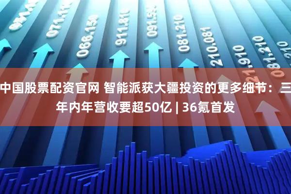 中国股票配资官网 智能派获大疆投资的更多细节：三年内年营收要超50亿 | 36氪首发