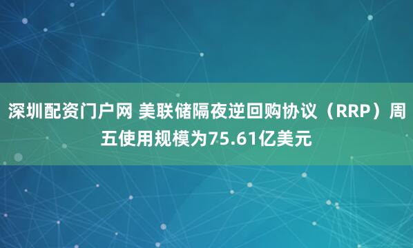深圳配资门户网 美联储隔夜逆回购协议（RRP）周五使用规模为75.61亿美元