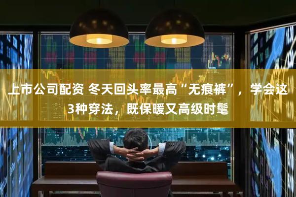 上市公司配资 冬天回头率最高“无痕裤”，学会这3种穿法，既保暖又高级时髦