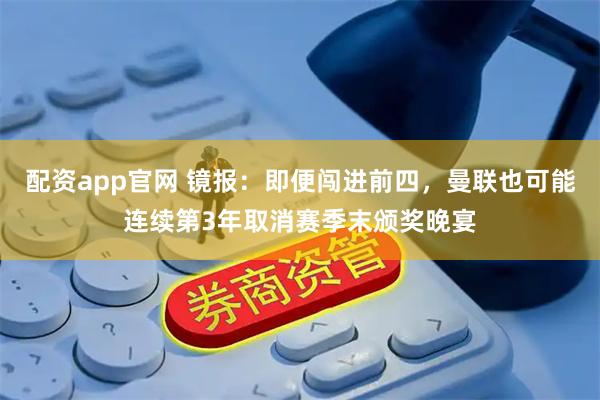 配资app官网 镜报：即便闯进前四，曼联也可能连续第3年取消赛季末颁奖晚宴