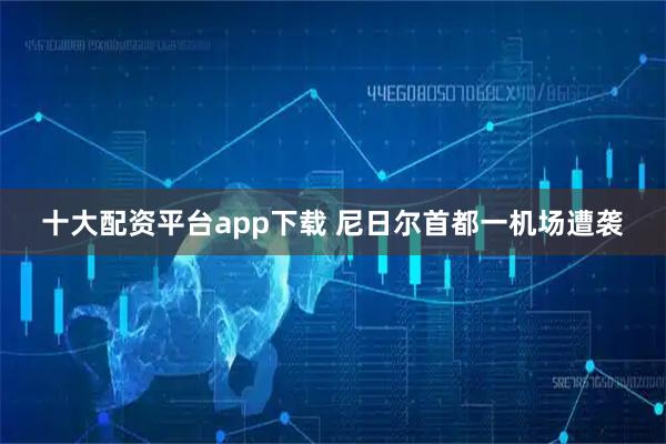 十大配资平台app下载 尼日尔首都一机场遭袭