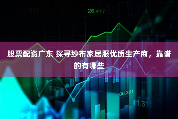 股票配资广东 探寻纱布家居服优质生产商，靠谱的有哪些