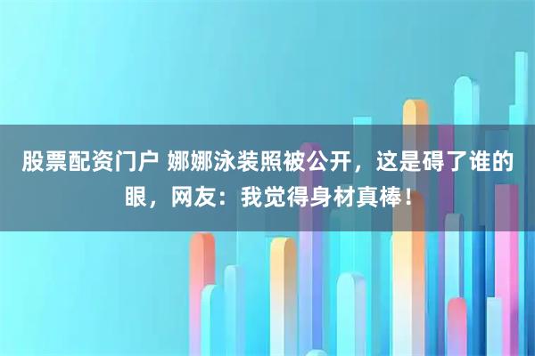 股票配资门户 娜娜泳装照被公开，这是碍了谁的眼，网友：我觉得身材真棒！