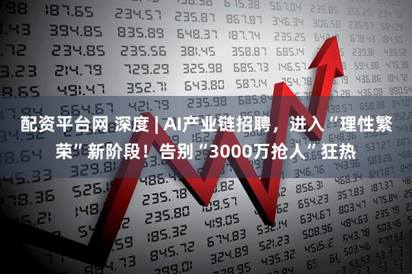 配资平台网 深度 | AI产业链招聘，进入“理性繁荣”新阶段！告别“3000万抢人”狂热
