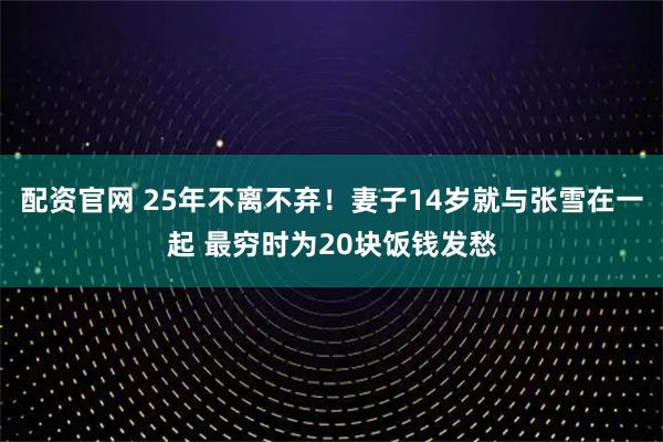 配资官网 25年不离不弃！妻子14岁就与张雪在一起 最穷时为20块饭钱发愁